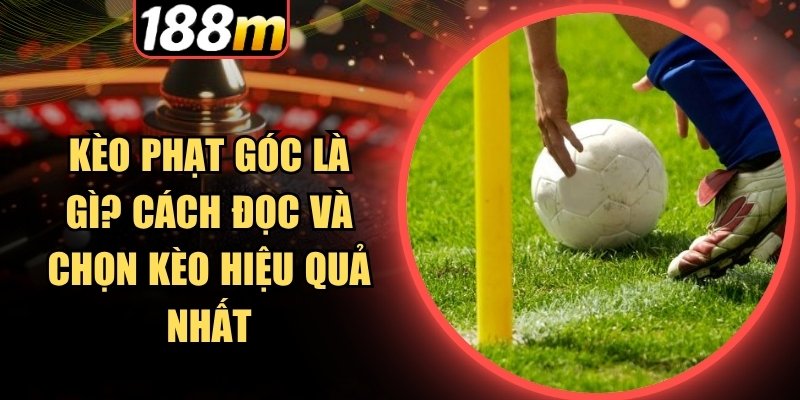 Theo dõi và đọc kèo phạt góc 118m hiệu quả