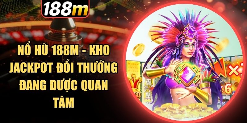 Kho nổ hũ hấp dẫn thu hút đông đảo người chơi tại 188m